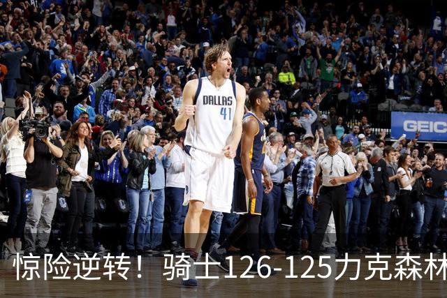 惊险逆转！骑士126-125力克森林狼，哈登表现抢眼